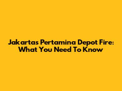 Jakarta's Pertamina Depot Fire: What You Need To Know
