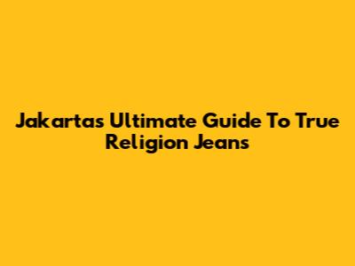 Jakarta's Ultimate Guide To True Religion Jeans