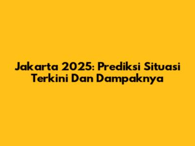 Jakarta 2025: Prediksi Situasi Terkini Dan Dampaknya