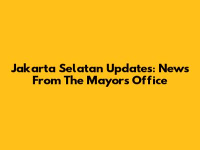 Jakarta Selatan Updates: News From The Mayor's Office