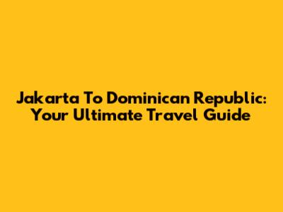 Jakarta To Dominican Republic: Your Ultimate Travel Guide