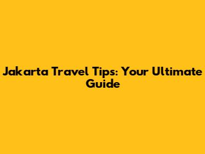 Jakarta Travel Tips: Your Ultimate Guide