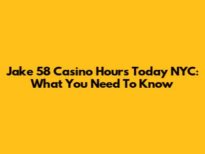 Jake 58 Casino Hours Today NYC: What You Need To Know