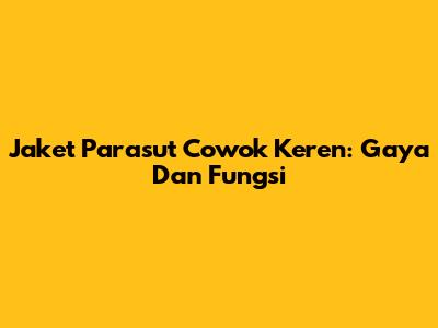 Jaket Parasut Cowok Keren: Gaya Dan Fungsi