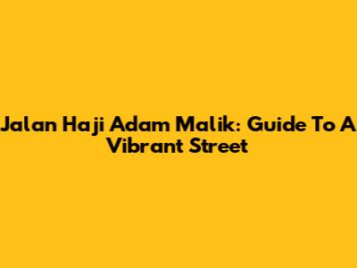 Jalan Haji Adam Malik: Guide To A Vibrant Street