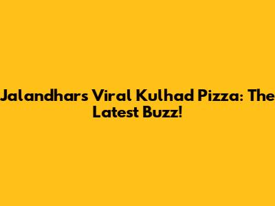 Jalandhar's Viral Kulhad Pizza: The Latest Buzz!