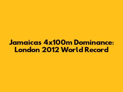 Jamaica's 4x100m Dominance: London 2012 World Record