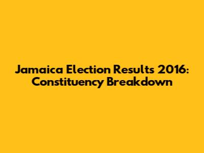 Jamaica Election Results 2016: Constituency Breakdown