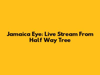 Jamaica Eye: Live Stream From Half Way Tree