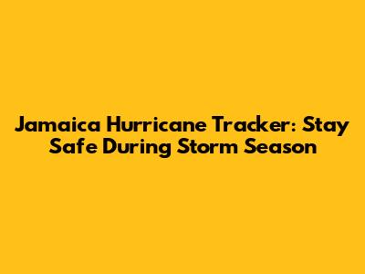 Jamaica Hurricane Tracker: Stay Safe During Storm Season
