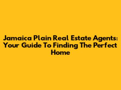 Jamaica Plain Real Estate Agents: Your Guide To Finding The Perfect Home