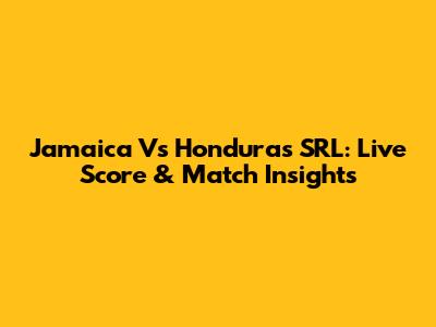 Jamaica Vs Honduras SRL: Live Score & Match Insights