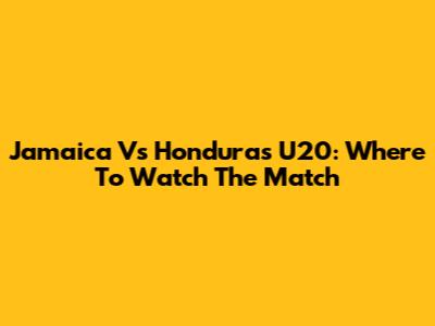 Jamaica Vs Honduras U20: Where To Watch The Match