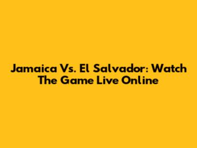 Jamaica Vs. El Salvador: Watch The Game Live Online
