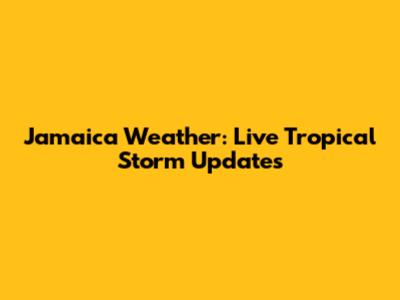 Jamaica Weather: Live Tropical Storm Updates