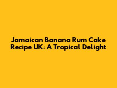 Jamaican Banana Rum Cake Recipe UK: A Tropical Delight