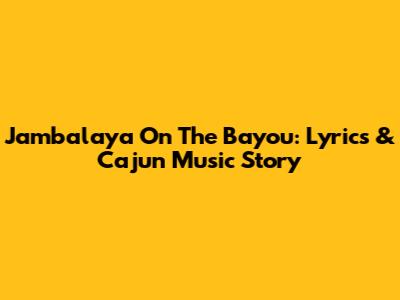Jambalaya On The Bayou: Lyrics & Cajun Music Story
