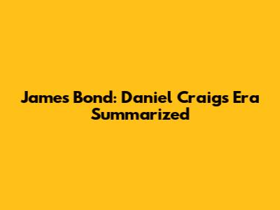 James Bond: Daniel Craig's Era Summarized