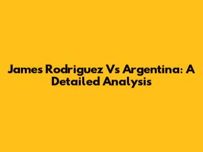 James Rodriguez Vs Argentina: A Detailed Analysis