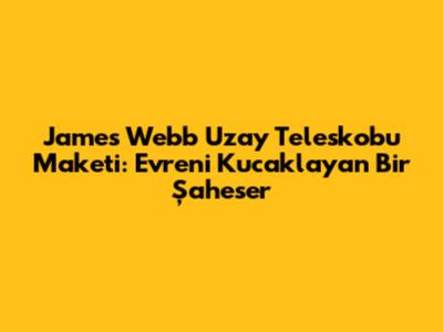 James Webb Uzay Teleskobu Maketi: Evreni Kucaklayan Bir Şaheser