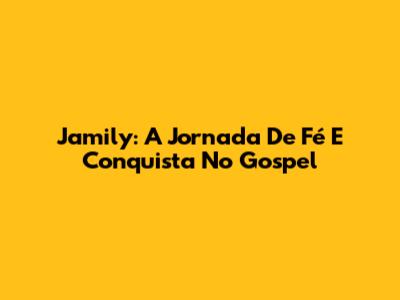 Jamily: A Jornada De Fé E Conquista No Gospel