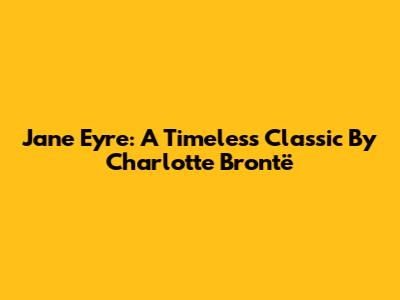 Jane Eyre: A Timeless Classic By Charlotte Brontë