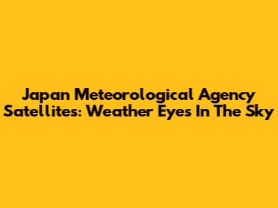 Japan Meteorological Agency Satellites: Weather Eyes In The Sky