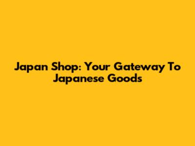Japan Shop: Your Gateway To Japanese Goods