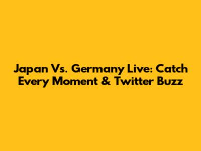 Japan Vs. Germany Live: Catch Every Moment & Twitter Buzz