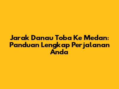 Jarak Danau Toba Ke Medan: Panduan Lengkap Perjalanan Anda