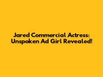 Jared Commercial Actress: Unspoken Ad Girl Revealed!