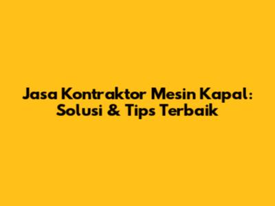 Jasa Kontraktor Mesin Kapal: Solusi & Tips Terbaik