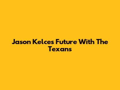Jason Kelce's Future With The Texans