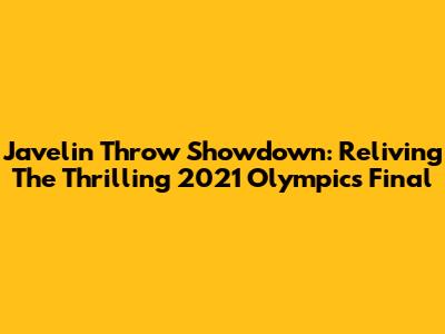 Javelin Throw Showdown: Reliving The Thrilling 2021 Olympics Final