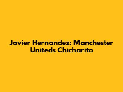 Javier Hernandez: Manchester United's Chicharito