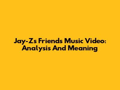 Jay-Z's 'Friends' Music Video: Analysis And Meaning