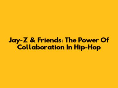 Jay-Z & Friends: The Power Of Collaboration In Hip-Hop