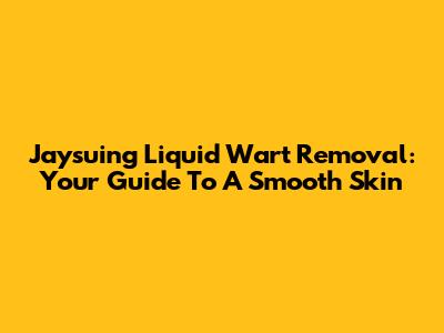Jaysuing Liquid Wart Removal: Your Guide To A Smooth Skin