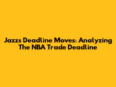 Jazz's Deadline Moves: Analyzing The NBA Trade Deadline