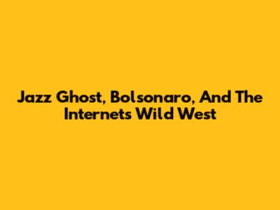 Jazz Ghost, Bolsonaro, And The Internet's Wild West