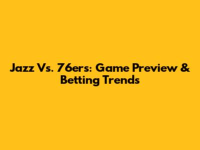 Jazz Vs. 76ers: Game Preview & Betting Trends