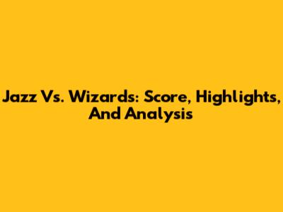 Jazz Vs. Wizards: Score, Highlights, And Analysis