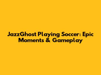 JazzGhost Playing Soccer: Epic Moments & Gameplay