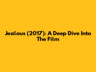Jealous (2017): A Deep Dive Into The Film