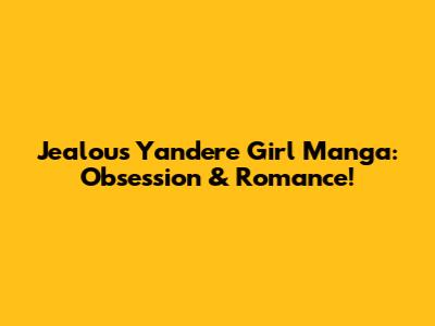 Jealous Yandere Girl Manga: Obsession & Romance!