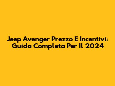 Jeep Avenger Prezzo E Incentivi: Guida Completa Per Il 2024