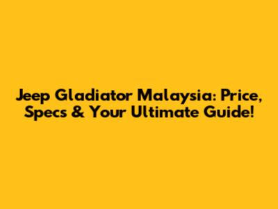 Jeep Gladiator Malaysia: Price, Specs & Your Ultimate Guide!