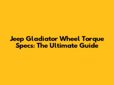 Jeep Gladiator Wheel Torque Specs: The Ultimate Guide