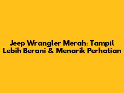 Jeep Wrangler Merah: Tampil Lebih Berani & Menarik Perhatian