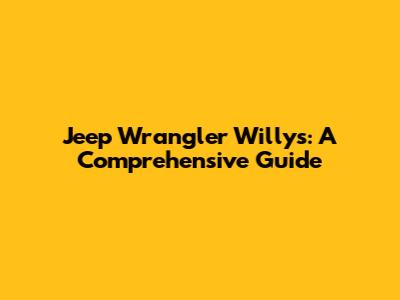 Jeep Wrangler Willys: A Comprehensive Guide